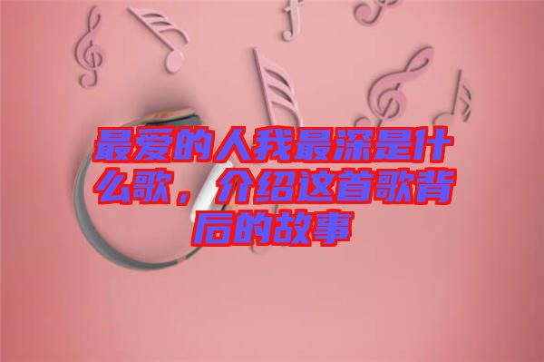 最愛的人我最深是什么歌，介紹這首歌背后的故事