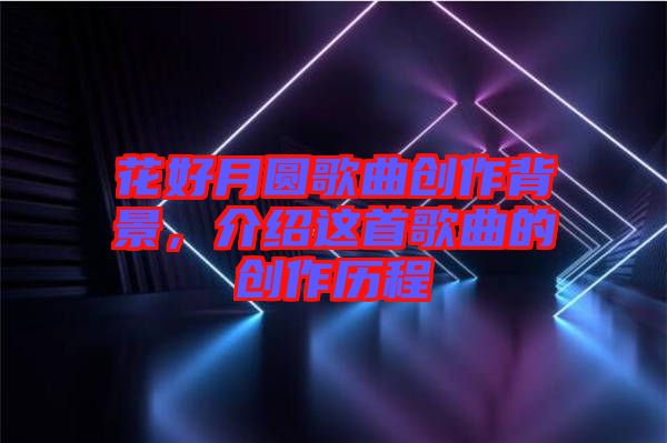 花好月圓歌曲創(chuàng)作背景，介紹這首歌曲的創(chuàng)作歷程
