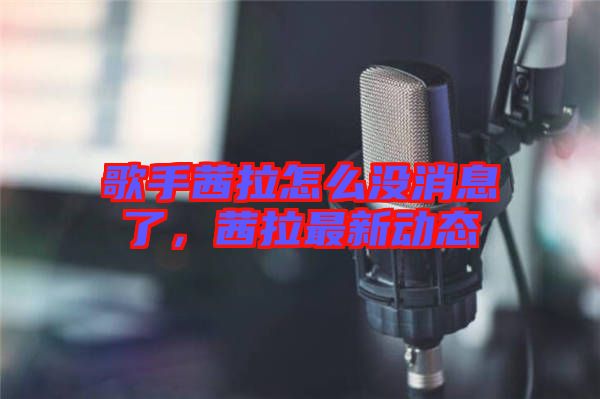 歌手茜拉怎么沒消息了，茜拉最新動態(tài)