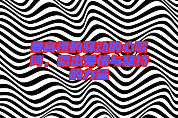 姜育恒的驛動的心歌詞，唱出愛情與堅持的力量