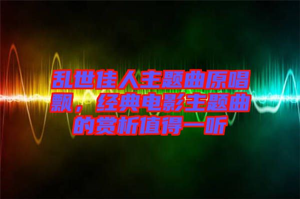 亂世佳人主題曲原唱飄，經典電影主題曲的賞析值得一聽