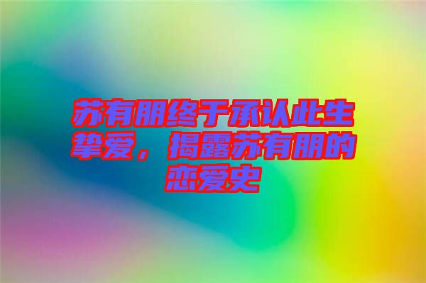 蘇有朋終于承認(rèn)此生摯愛，揭露蘇有朋的戀愛史