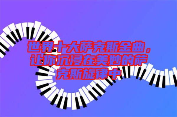 世界十大薩克斯金曲，讓你沉浸在美妙的薩克斯旋律中