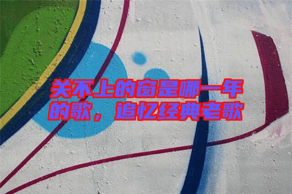 關(guān)不上的窗是哪一年的歌，追憶經(jīng)典老歌