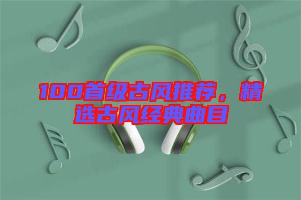 100首級古風推薦，精選古風經(jīng)典曲目