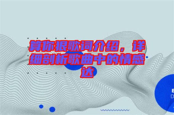 算你狠歌詞介紹，詳細(xì)剖析歌曲中的情感達(dá)