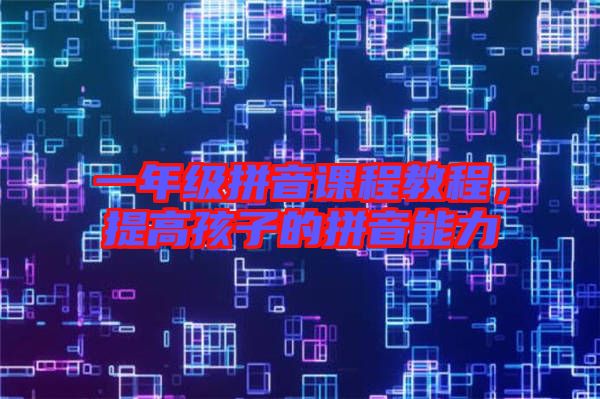 一年級(jí)拼音課程教程，提高孩子的拼音能力