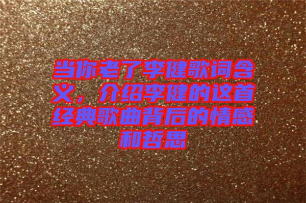當你老了李健歌詞含義，介紹李健的這首經(jīng)典歌曲背后的情感和哲思