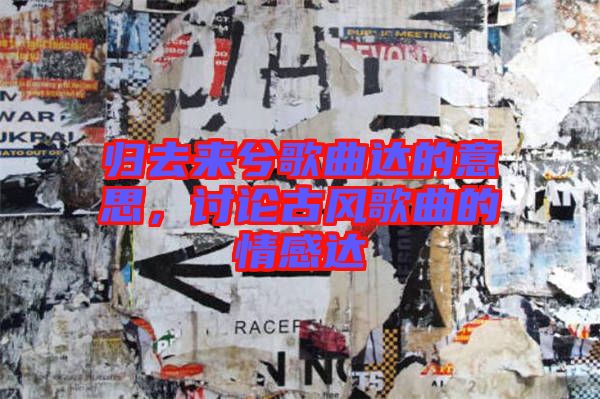 歸去來兮歌曲達(dá)的意思，討論古風(fēng)歌曲的情感達(dá)