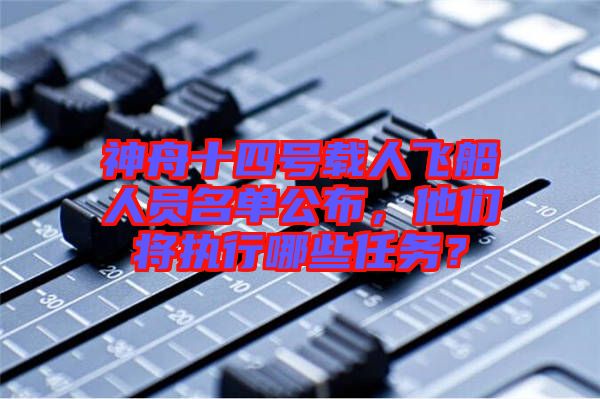 神舟十四號載人飛船人員名單公布，他們將執(zhí)行哪些任務？