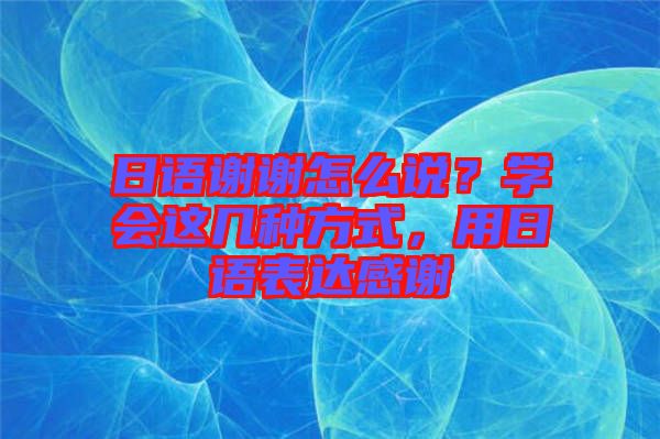 日語(yǔ)謝謝怎么說(shuō)？學(xué)會(huì)這幾種方式，用日語(yǔ)表達(dá)感謝