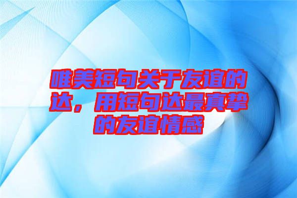 唯美短句關(guān)于友誼的達，用短句達最真摯的友誼情感