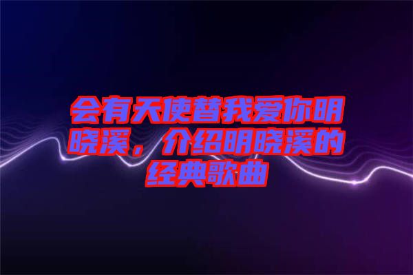 會有天使替我愛你明曉溪，介紹明曉溪的經(jīng)典歌曲
