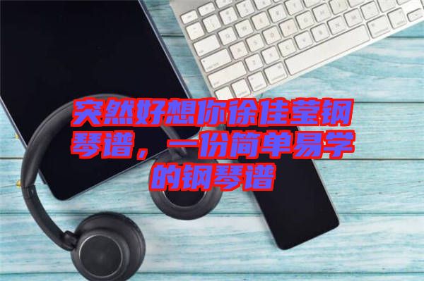 突然好想你徐佳瑩鋼琴譜，一份簡單易學的鋼琴譜