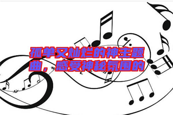 孤單又燦爛的神主題曲，感受神秘氛圍的
