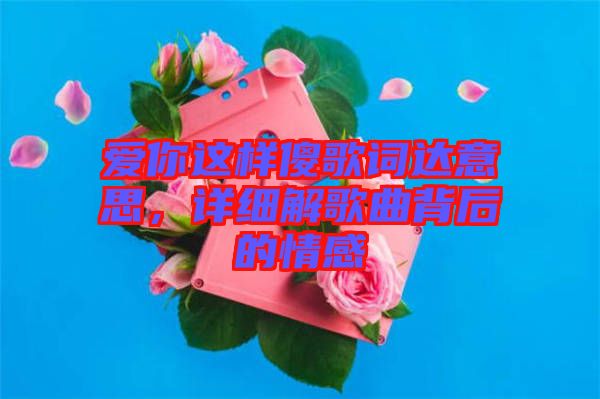 愛你這樣傻歌詞達(dá)意思，詳細(xì)解歌曲背后的情感