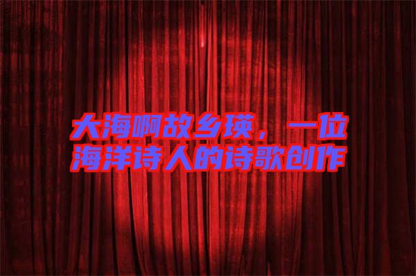大海啊故鄉(xiāng)瑛，一位海洋詩人的詩歌創(chuàng)作