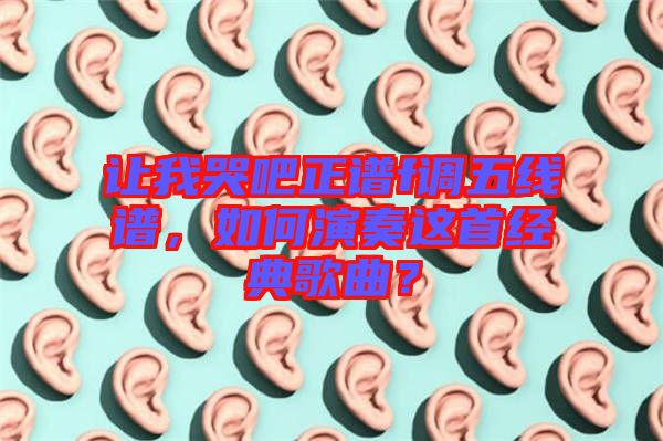 讓我哭吧正譜f調(diào)五線譜，如何演奏這首經(jīng)典歌曲？