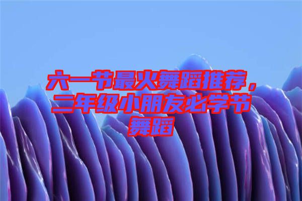 六一節(jié)最火舞蹈推薦，二年級小朋友必學(xué)節(jié)舞蹈