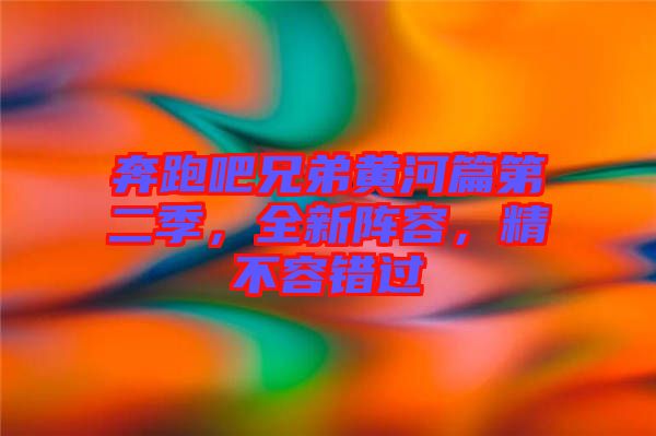 奔跑吧兄弟黃河篇第二季，全新陣容，精不容錯(cuò)過(guò)