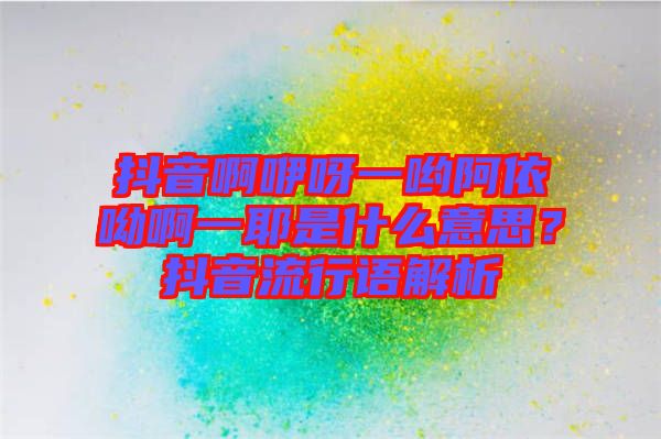 抖音啊咿呀一喲阿依呦啊一耶是什么意思？抖音流行語解析