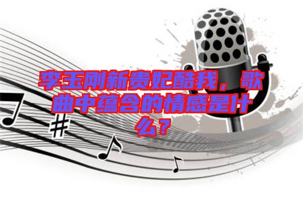 李玉剛新貴妃酷我，歌曲中蘊含的情感是什么？