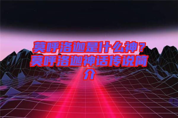 莫呼洛迦是什么神？莫呼洛迦神話傳說簡介