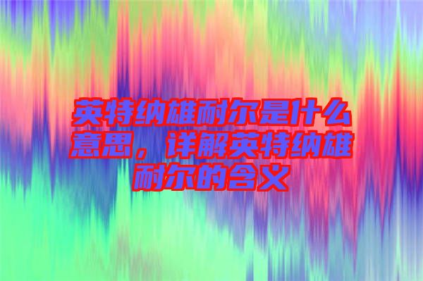 英特納雄耐爾是什么意思，詳解英特納雄耐爾的含義