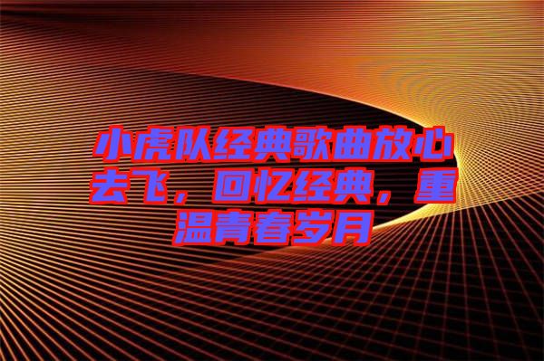 小虎隊(duì)經(jīng)典歌曲放心去飛，回憶經(jīng)典，重溫青春歲月