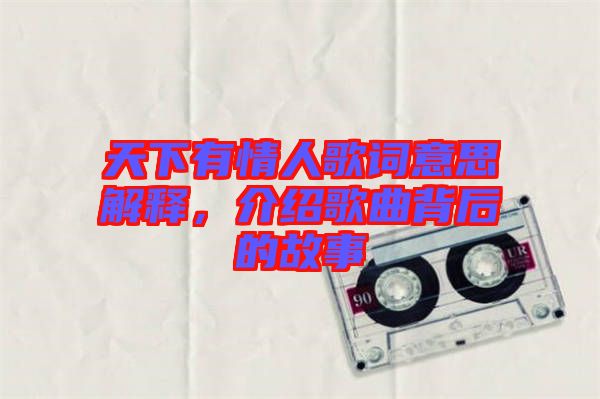 天下有情人歌詞意思解釋，介紹歌曲背后的故事