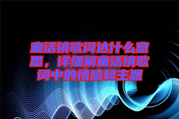 童話鎮(zhèn)歌詞達什么意思，詳細解童話鎮(zhèn)歌詞中的情感和主題