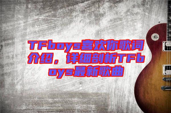 TFboys喜歡你歌詞介紹，詳細(xì)剖析TFboys最新歌曲