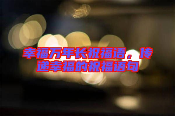 幸福萬年長(zhǎng)祝福語，傳遞幸福的祝福語句