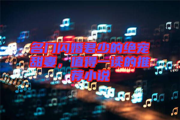 名門閃婚君少的絕寵甜妻，值得一讀的推薦小說