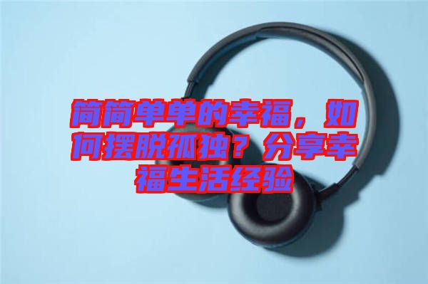 簡(jiǎn)簡(jiǎn)單單的幸福，如何擺脫孤獨(dú)？分享幸福生活經(jīng)驗(yàn)