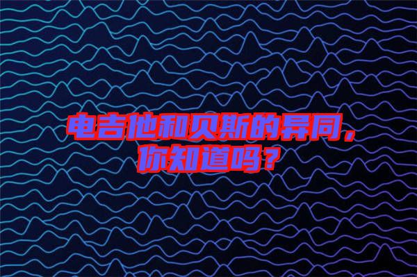 電吉他和貝斯的異同，你知道嗎？