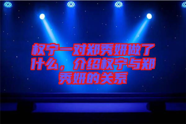 權(quán)寧一對鄭秀妍做了什么，介紹權(quán)寧與鄭秀妍的關(guān)系