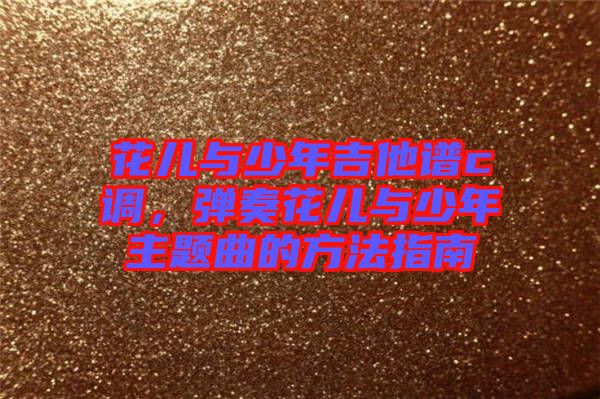 花兒與少年吉他譜c調(diào)，彈奏花兒與少年主題曲的方法指南