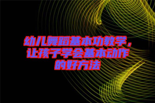 幼兒舞蹈基本功教學(xué)，讓孩子學(xué)會基本動作的好方法