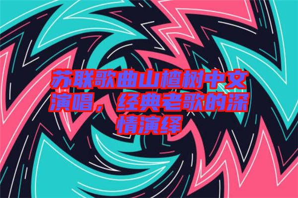 蘇聯(lián)歌曲山楂樹中文演唱，經典老歌的深情演繹