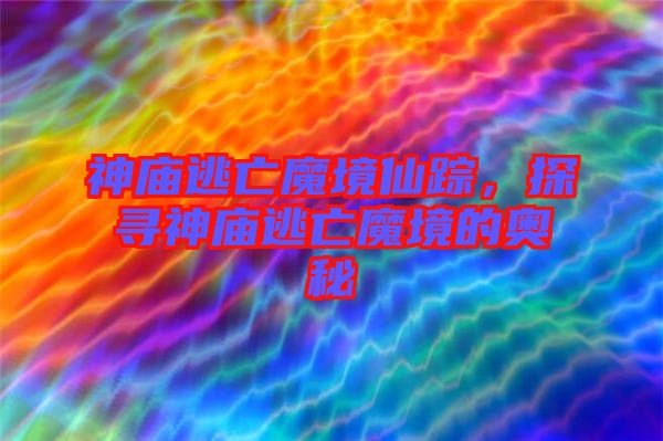 神廟逃亡魔境仙蹤，探尋神廟逃亡魔境的奧秘