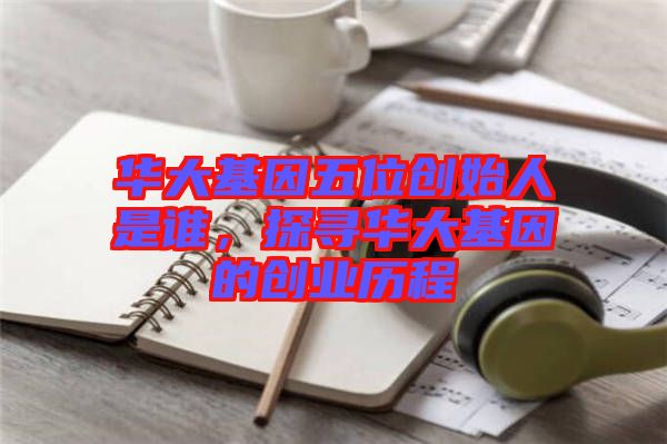 華大基因五位創(chuàng)始人是誰，探尋華大基因的創(chuàng)業(yè)歷程