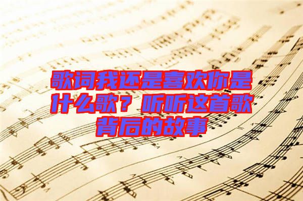 歌詞我還是喜歡你是什么歌？聽聽這首歌背后的故事