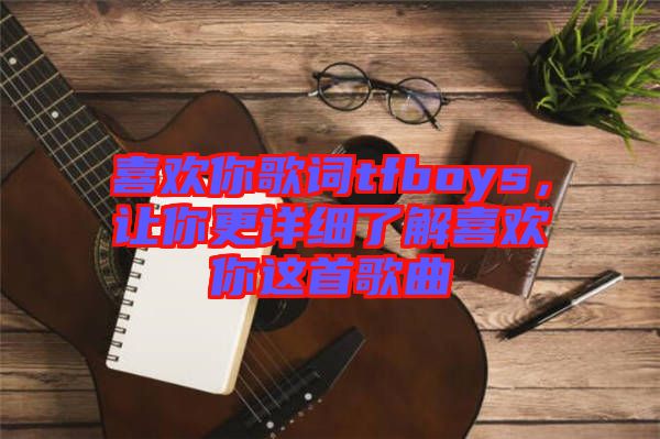 喜歡你歌詞tfboys，讓你更詳細了解喜歡你這首歌曲
