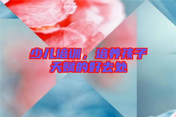 少兒培訓(xùn)，培養(yǎng)孩子天賦的好去處