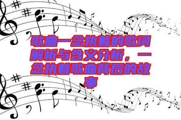 歌曲一念執(zhí)著的歌詞解析與含義分析，一念執(zhí)著歌曲背后的故事