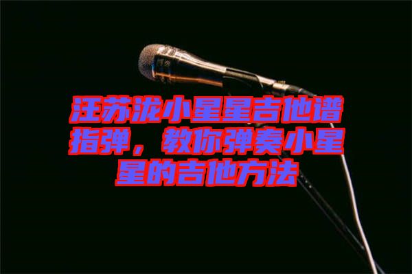 汪蘇瀧小星星吉他譜指彈，教你彈奏小星星的吉他方法