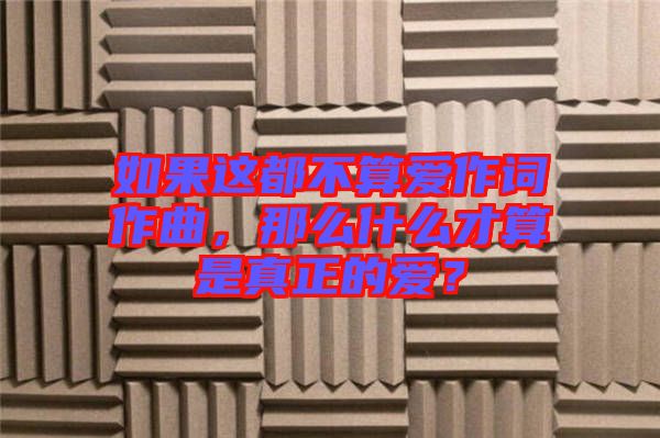 如果這都不算愛作詞作曲，那么什么才算是真正的愛？