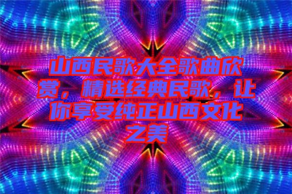 山西民歌大全歌曲欣賞，精選經(jīng)典民歌，讓你享受純正山西文化之美