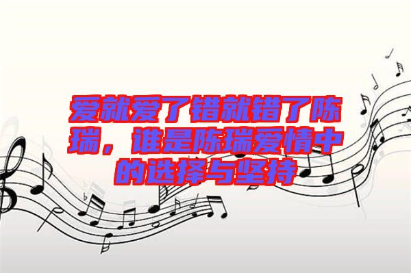 愛(ài)就愛(ài)了錯(cuò)就錯(cuò)了陳瑞，誰(shuí)是陳瑞愛(ài)情中的選擇與堅(jiān)持
